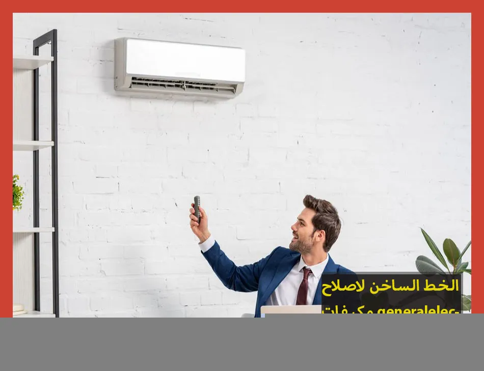الخط الساخن لاصلاح مكيفات generalelectric | تصليح مكيفات جنرال